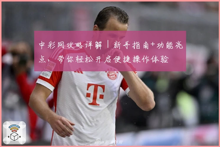 中彩网攻略详解｜新手指南+功能亮点，带你轻松开启便捷操作体验