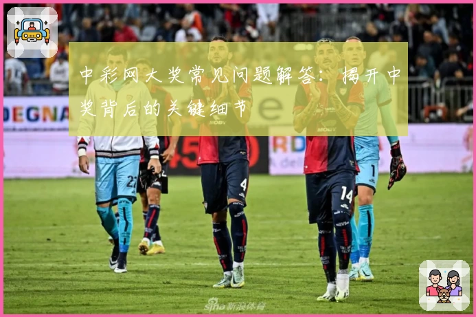 中彩网大奖常见问题解答:揭开中奖背后的关键细节