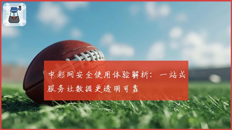 中彩网安全使用体验解析:一站式服务让数据更透明可靠