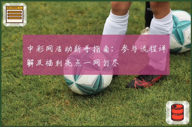 中彩网活动新手指南：参与流程详解及福利亮点一网打尽