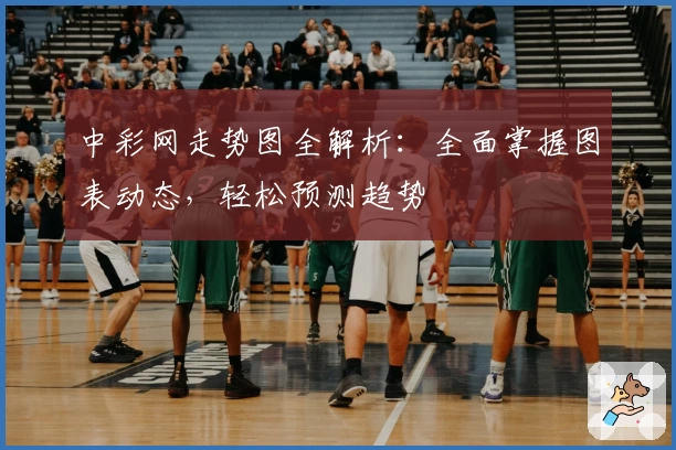 中彩网走势图全解析:全面掌握图表动态,轻松预测趋势