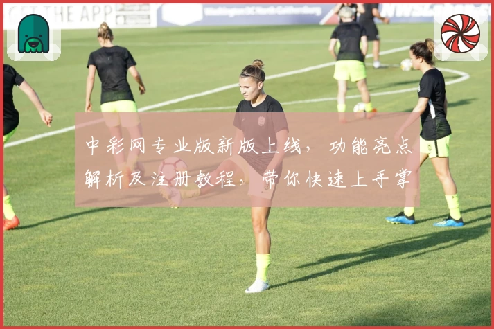 中彩网专业版新版上线，功能亮点解析及注册教程，带你快速上手掌握使用技巧