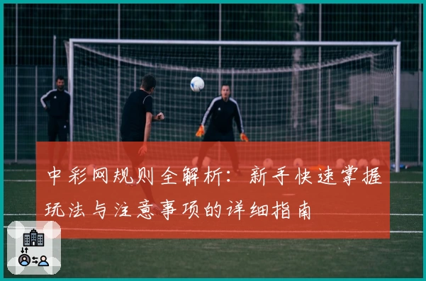 中彩网规则全解析：新手快速掌握玩法与注意事项的详细指南