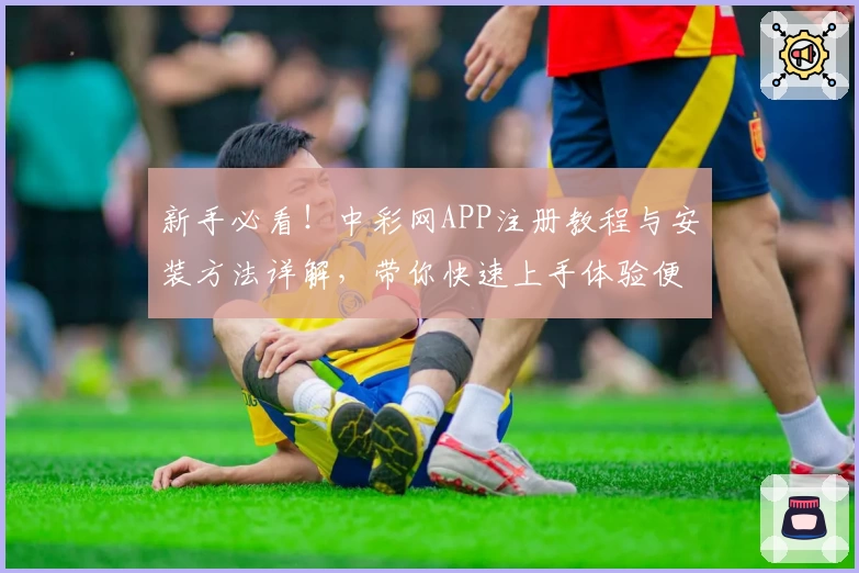 新手必看！中彩网APP注册教程与安装方法详解，带你快速上手体验便捷服务