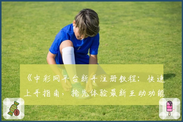《中彩网平台新手注册教程：快速上手指南，抢先体验最新互动功能特色》