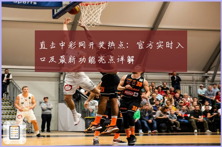 直击中彩网开奖热点:官方实时入口及最新功能亮点详解