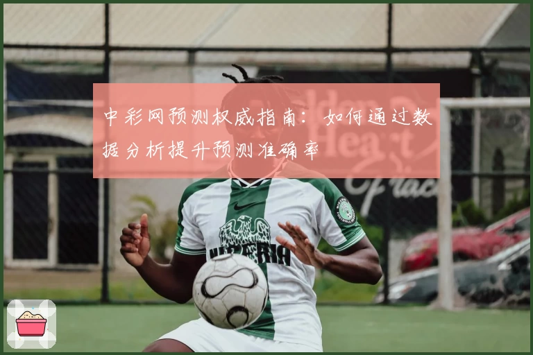 中彩网预测权威指南:如何通过数据分析提升预测准确率