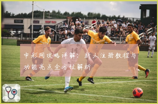 中彩网攻略详解：新人注册教程与功能亮点全方位解析