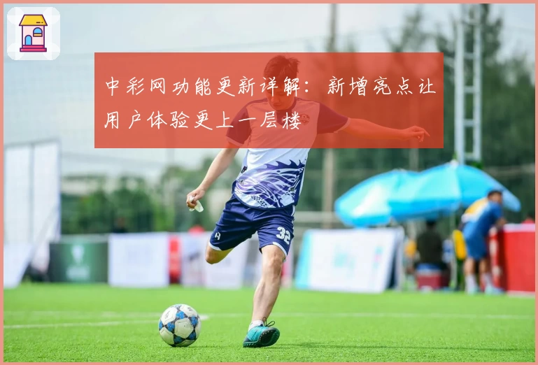 中彩网功能更新详解：新增亮点让用户体验更上一层楼
