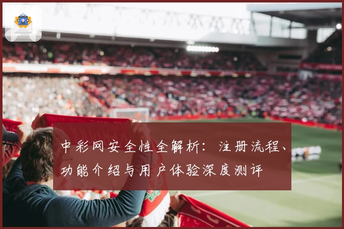 中彩网安全性全解析：注册流程、功能介绍与用户体验深度测评