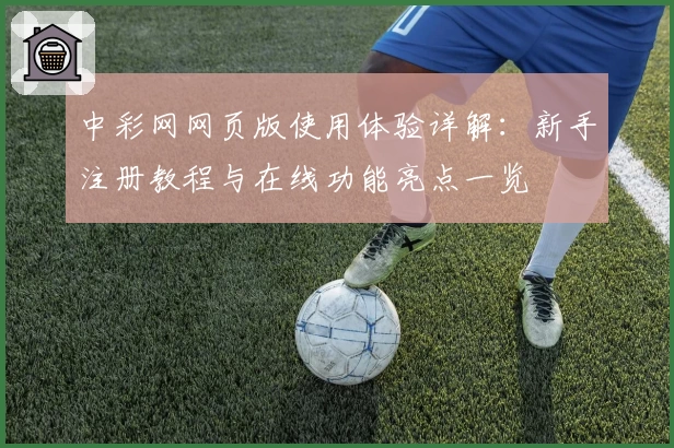 中彩网网页版使用体验详解:新手注册教程与在线功能亮点一览