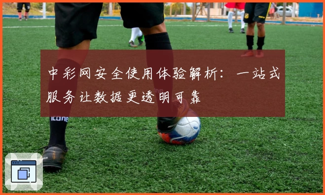 中彩网安全使用体验解析:一站式服务让数据更透明可靠