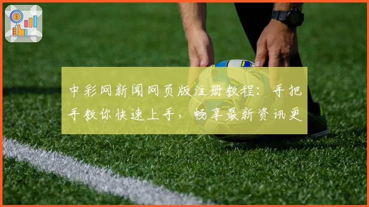 中彩网新闻网页版注册教程：手把手教你快速上手，畅享最新资讯更新