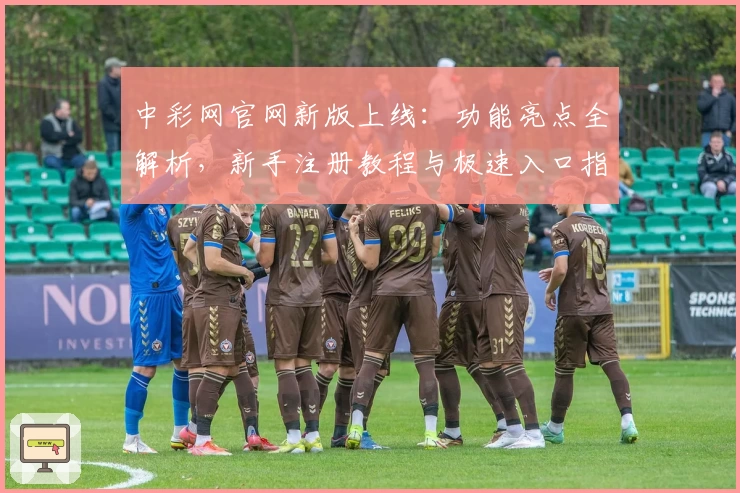中彩网官网新版上线：功能亮点全解析，新手注册教程与极速入口指南