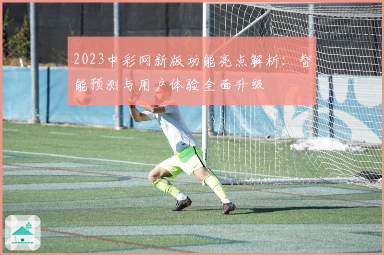 2023中彩网新版功能亮点解析：智能预测与用户体验全面升级