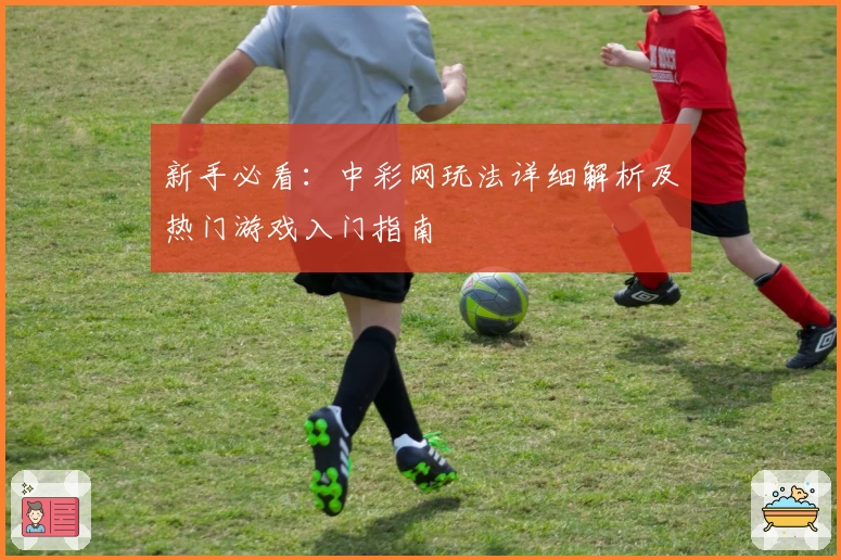 新手必看:中彩网玩法详细解析及热门游戏入门指南