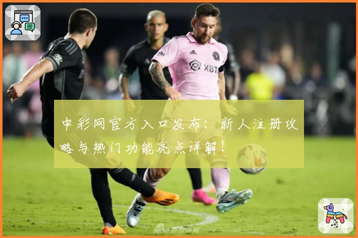 中彩网官方入口发布:新人注册攻略与热门功能亮点详解!
