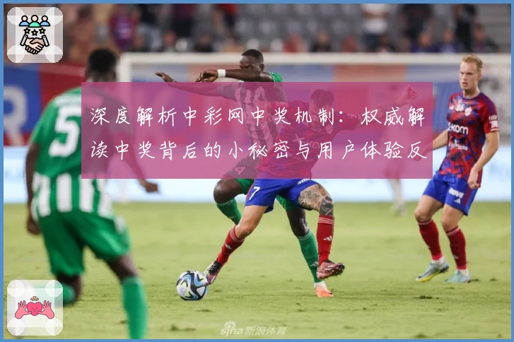 深度解析中彩网中奖机制：权威解读中奖背后的小秘密与用户体验反馈