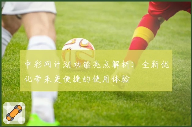 中彩网计划功能亮点解析:全新优化带来更便捷的使用体验