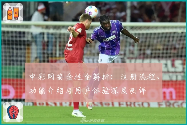 中彩网安全性全解析：注册流程、功能介绍与用户体验深度测评