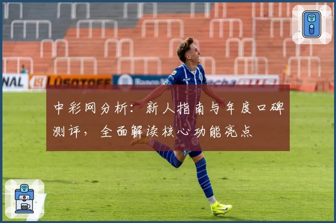 中彩网分析：新人指南与年度口碑测评，全面解读核心功能亮点