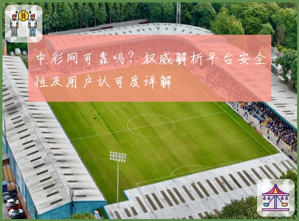中彩网可靠吗？权威解析平台安全性及用户认可度详解