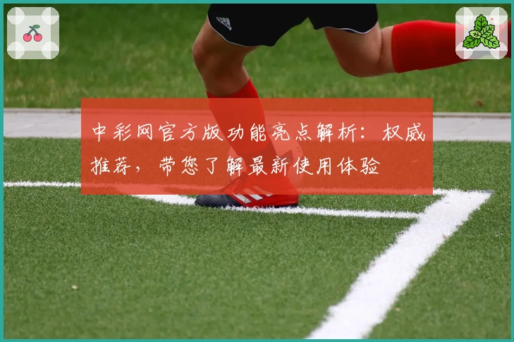 中彩网官方版功能亮点解析:权威推荐,带您了解最新使用体验