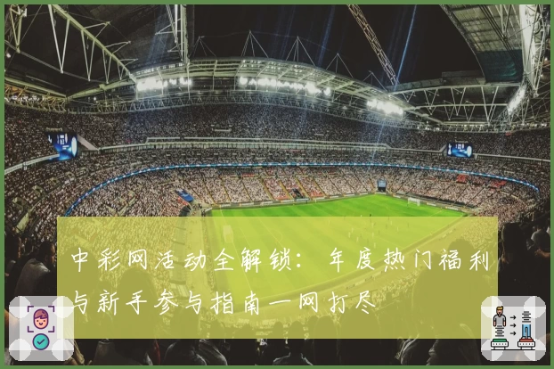 中彩网活动全解锁:年度热门福利与新手参与指南一网打尽