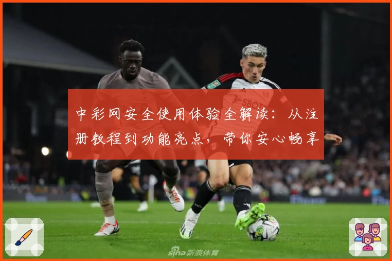 中彩网安全使用体验全解读：从注册教程到功能亮点，带你安心畅享便捷服务