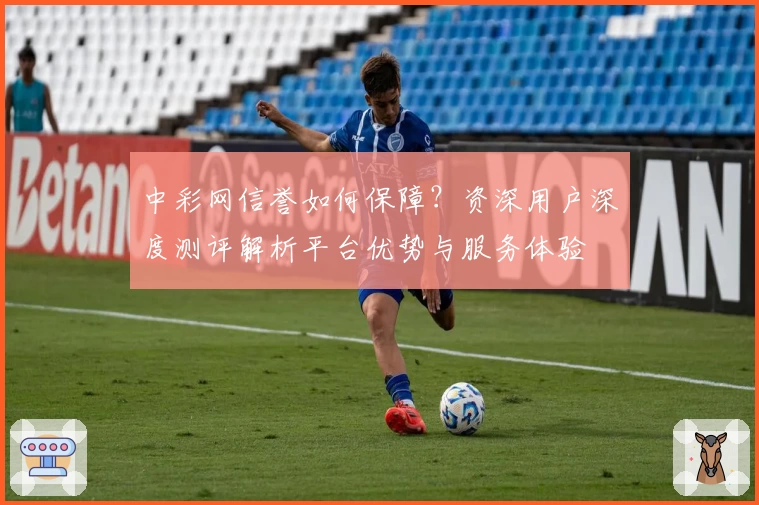 中彩网信誉如何保障？资深用户深度测评解析平台优势与服务体验