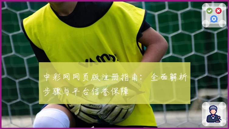 中彩网网页版注册指南：全面解析步骤与平台信誉保障