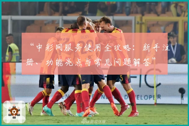 “中彩网服务使用全攻略：新手注册、功能亮点与常见问题解答”