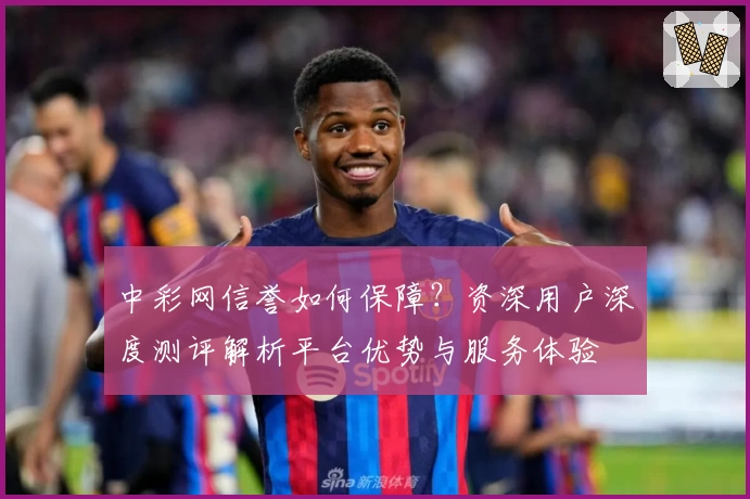 中彩网信誉如何保障？资深用户深度测评解析平台优势与服务体验