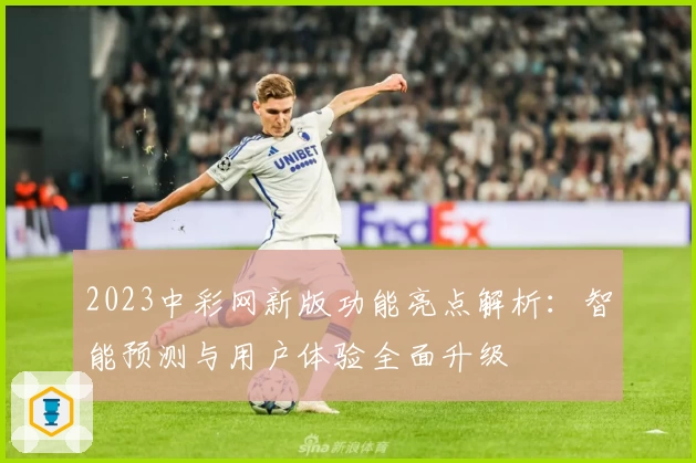 2023中彩网新版功能亮点解析：智能预测与用户体验全面升级