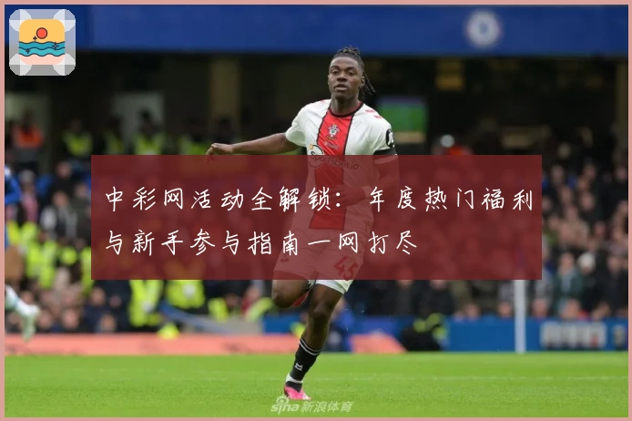 中彩网活动全解锁:年度热门福利与新手参与指南一网打尽