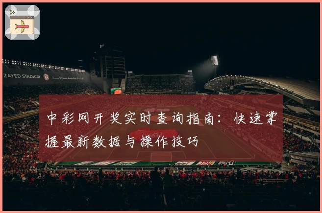 中彩网开奖实时查询指南：快速掌握最新数据与操作技巧