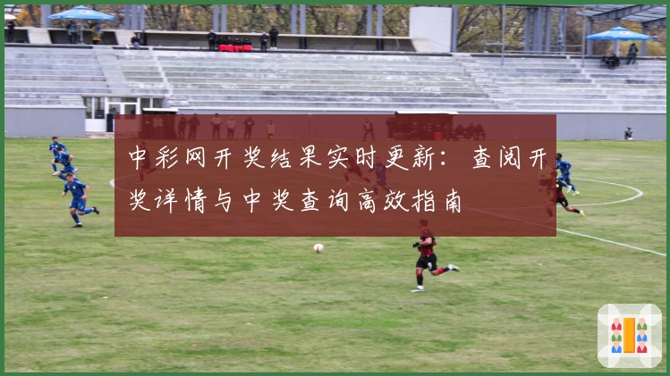 中彩网开奖结果实时更新：查阅开奖详情与中奖查询高效指南