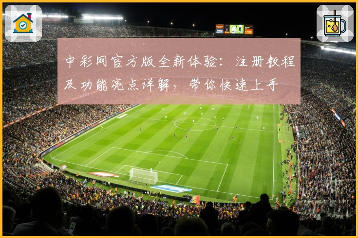 中彩网官方版全新体验：注册教程及功能亮点详解，带你快速上手