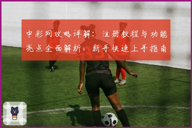 中彩网攻略详解：注册教程与功能亮点全面解析，新手快速上手指南