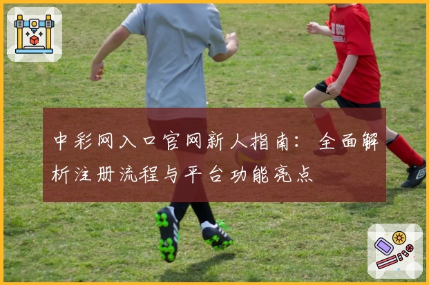 中彩网入口官网新人指南：全面解析注册流程与平台功能亮点