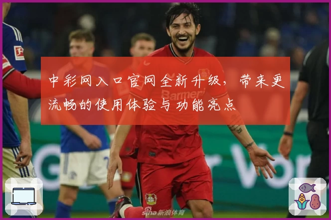 中彩网入口官网全新升级，带来更流畅的使用体验与功能亮点