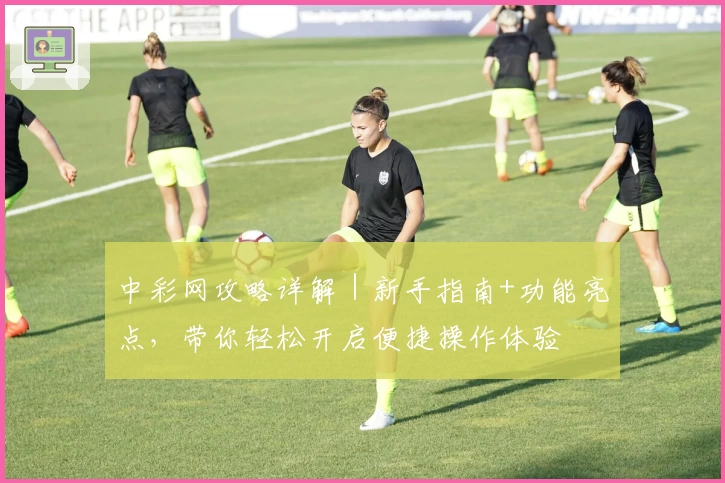 中彩网攻略详解｜新手指南+功能亮点，带你轻松开启便捷操作体验