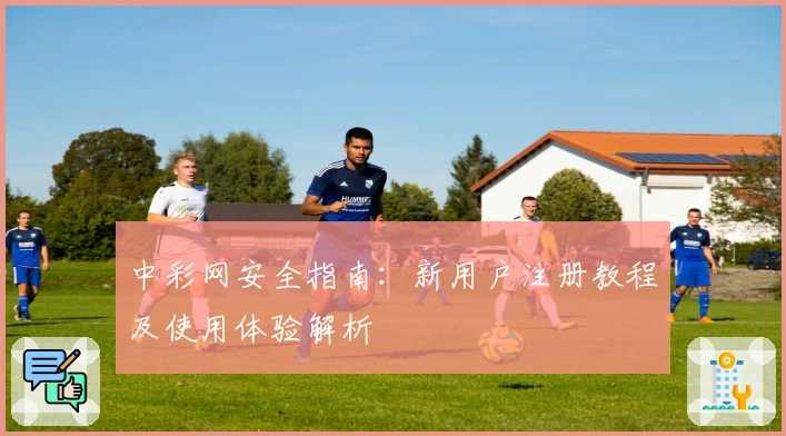 中彩网安全指南：新用户注册教程及使用体验解析