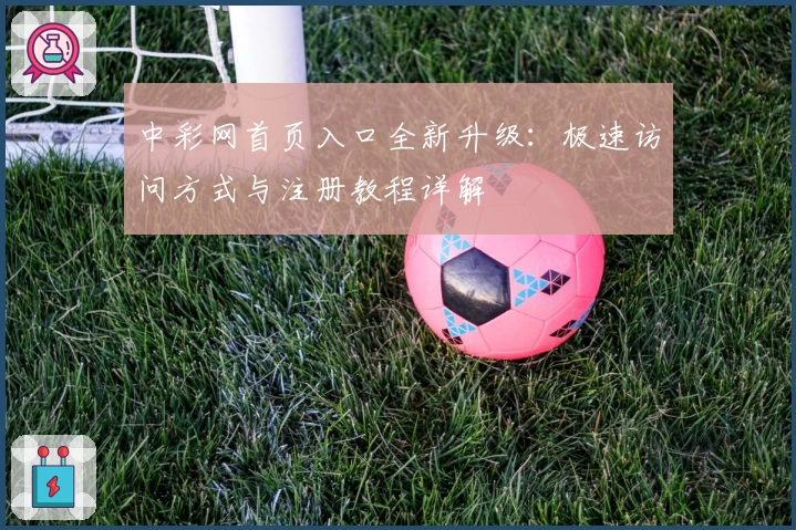 中彩网首页入口全新升级:极速访问方式与注册教程详解