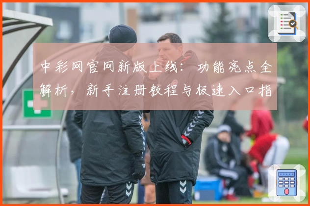 中彩网官网新版上线：功能亮点全解析，新手注册教程与极速入口指南