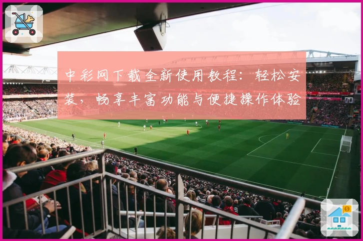 中彩网下载全新使用教程：轻松安装，畅享丰富功能与便捷操作体验