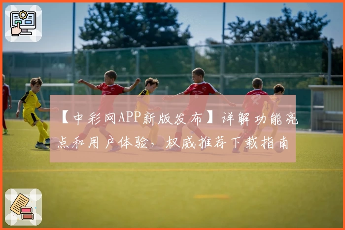 【中彩网APP新版发布】详解功能亮点和用户体验，权威推荐下载指南