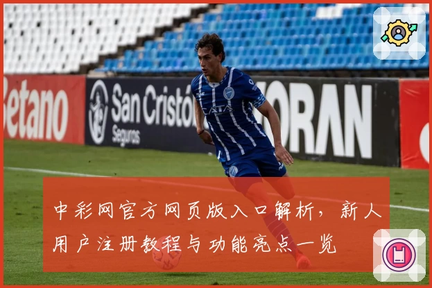 中彩网官方网页版入口解析，新人用户注册教程与功能亮点一览