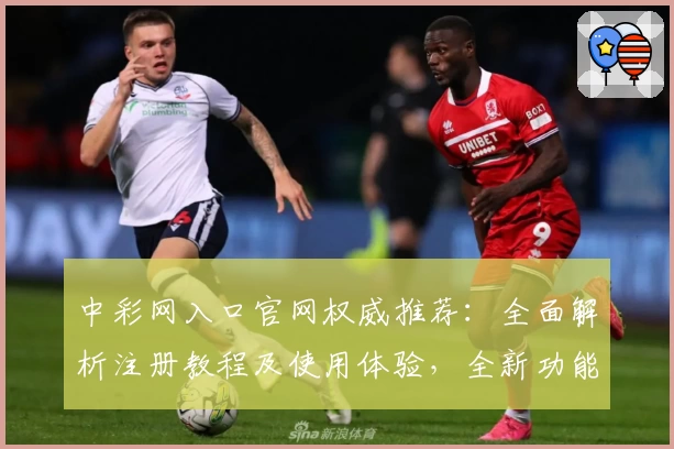 中彩网入口官网权威推荐：全面解析注册教程及使用体验，全新功能亮点抢先看