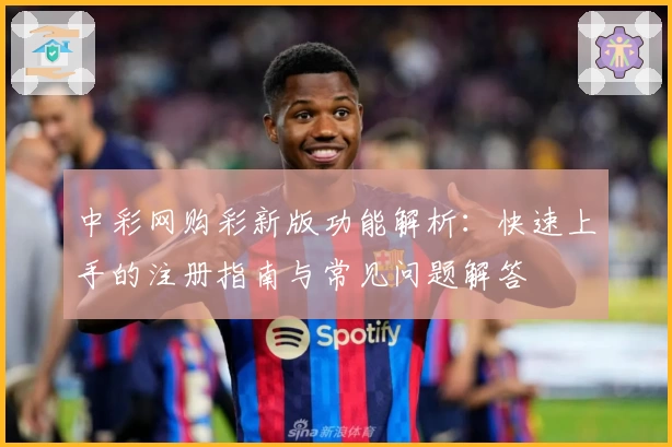 中彩网购彩新版功能解析：快速上手的注册指南与常见问题解答